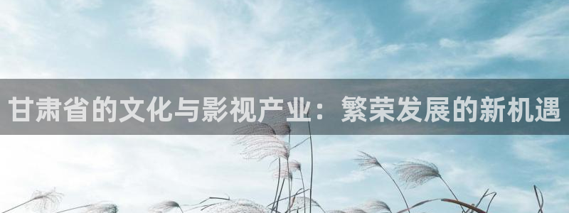 未来神马影院我不卡：甘肃省的文化与影视产业：繁荣发展的新机遇