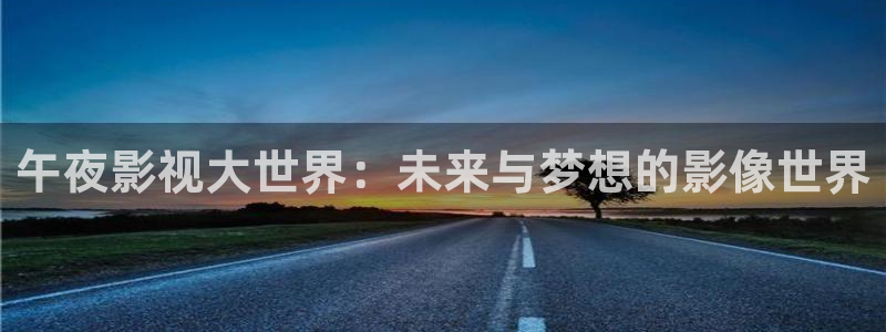 yy6080神马影院在线观看：午夜影视大世界：未来与梦想的影像世界