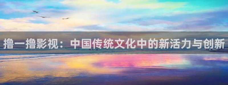 无敌神马影院在线观看高清：撸一撸影视：中国传统文化中的新活力与创新